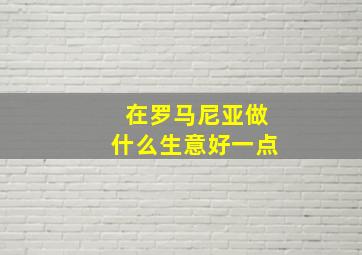 在罗马尼亚做什么生意好一点