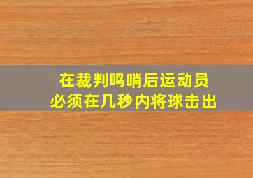 在裁判鸣哨后运动员必须在几秒内将球击出