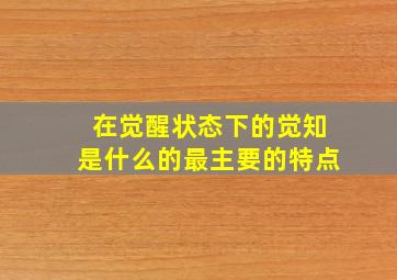 在觉醒状态下的觉知是什么的最主要的特点