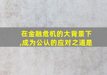 在金融危机的大背景下,成为公认的应对之道是