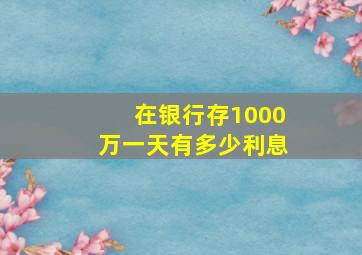 在银行存1000万一天有多少利息