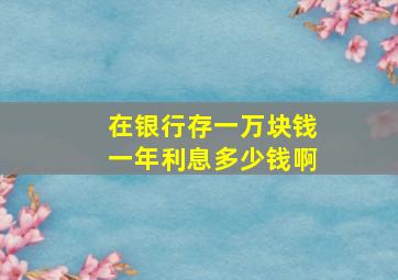 在银行存一万块钱一年利息多少钱啊