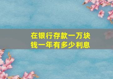 在银行存款一万块钱一年有多少利息