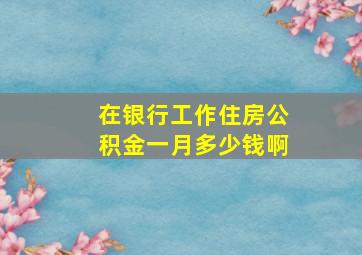 在银行工作住房公积金一月多少钱啊