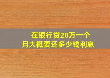 在银行贷20万一个月大概要还多少钱利息