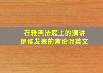 在雅典法庭上的演讲是谁发表的言论呢英文