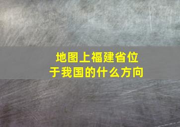 地图上福建省位于我国的什么方向