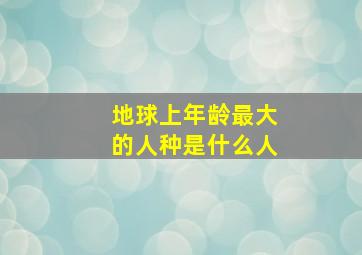 地球上年龄最大的人种是什么人