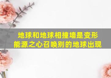 地球和地球相撞墙是变形能源之心召唤别的地球出现