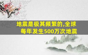 地震是极其频繁的,全球每年发生500万次地震