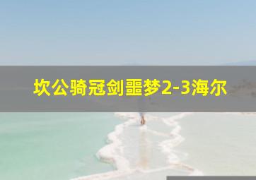 坎公骑冠剑噩梦2-3海尔