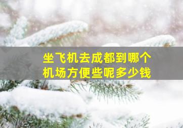 坐飞机去成都到哪个机场方便些呢多少钱