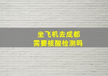 坐飞机去成都需要核酸检测吗