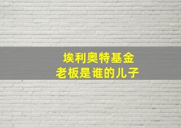 埃利奥特基金老板是谁的儿子