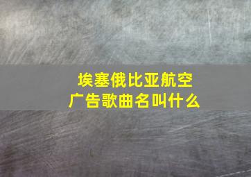 埃塞俄比亚航空广告歌曲名叫什么