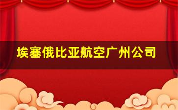 埃塞俄比亚航空广州公司