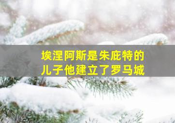 埃涅阿斯是朱庇特的儿子他建立了罗马城