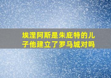 埃涅阿斯是朱庇特的儿子他建立了罗马城对吗