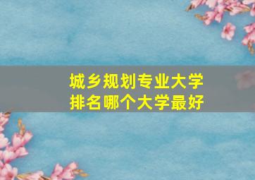 城乡规划专业大学排名哪个大学最好