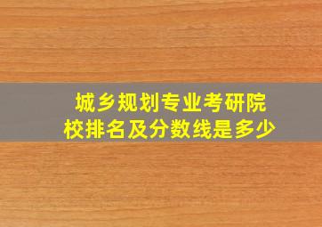 城乡规划专业考研院校排名及分数线是多少