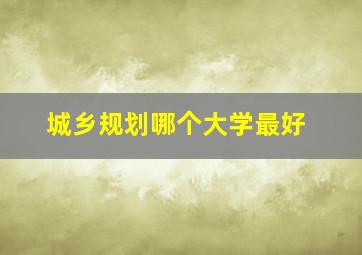 城乡规划哪个大学最好