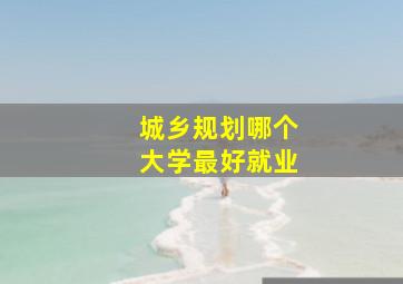 城乡规划哪个大学最好就业