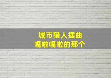 城市猎人插曲嘎啦嘎啦的那个