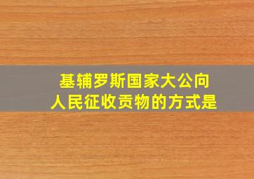 基辅罗斯国家大公向人民征收贡物的方式是