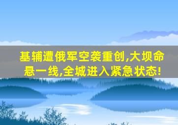 基辅遭俄军空袭重创,大坝命悬一线,全城进入紧急状态!