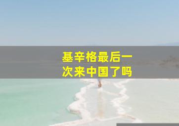 基辛格最后一次来中国了吗