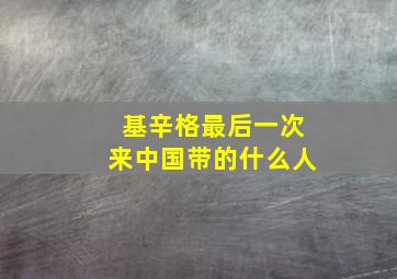 基辛格最后一次来中国带的什么人