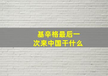 基辛格最后一次来中国干什么