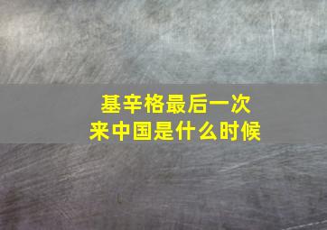 基辛格最后一次来中国是什么时候