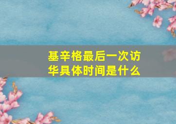 基辛格最后一次访华具体时间是什么