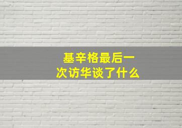 基辛格最后一次访华谈了什么