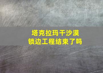 塔克拉玛干沙漠锁边工程结束了吗