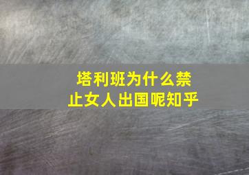 塔利班为什么禁止女人出国呢知乎