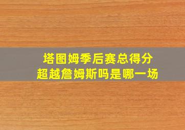 塔图姆季后赛总得分超越詹姆斯吗是哪一场