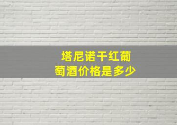 塔尼诺干红葡萄酒价格是多少