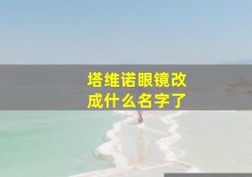 塔维诺眼镜改成什么名字了