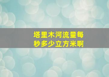 塔里木河流量每秒多少立方米啊