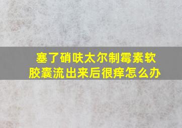 塞了硝呋太尔制霉素软胶囊流出来后很痒怎么办