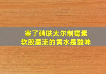 塞了硝呋太尔制霉素软胶囊流的黄水是酸味