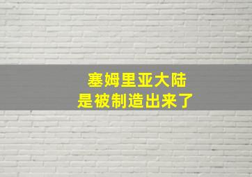 塞姆里亚大陆是被制造出来了