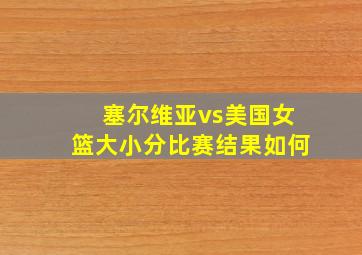 塞尔维亚vs美国女篮大小分比赛结果如何