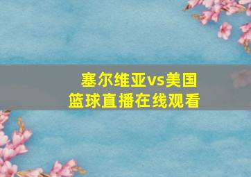 塞尔维亚vs美国篮球直播在线观看