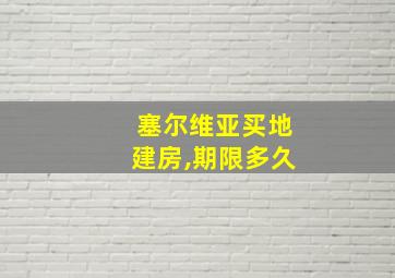 塞尔维亚买地建房,期限多久