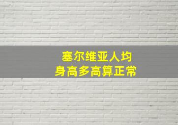 塞尔维亚人均身高多高算正常