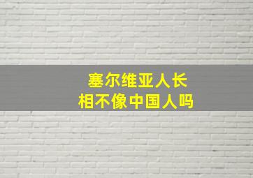 塞尔维亚人长相不像中国人吗