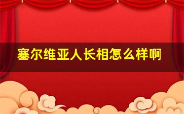 塞尔维亚人长相怎么样啊